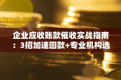 北京企业应收账款催收实战指南：3招加速回款+专业机构选择避坑