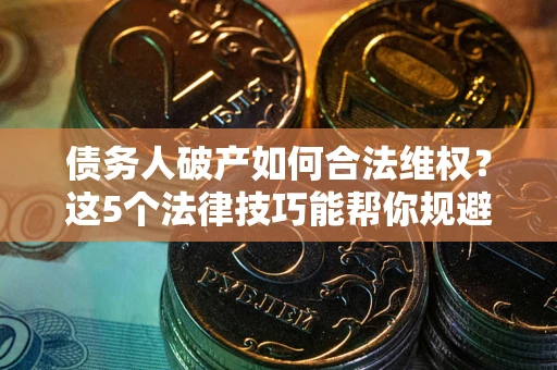 北京债务人破产如何合法维权？这5个法律技巧能帮你规避风险