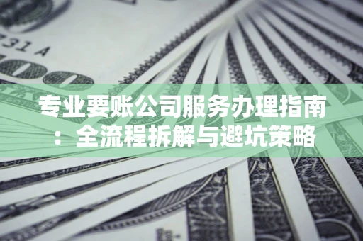 北京专业要账公司服务办理指南：全流程拆解与避坑策略