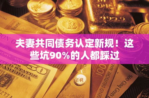 北京夫妻共同债务认定新规！这些坑90%的人都踩过