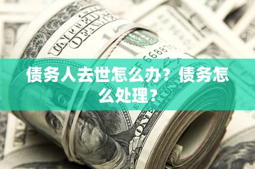 北京债务人去世怎么办？债务怎么处理？