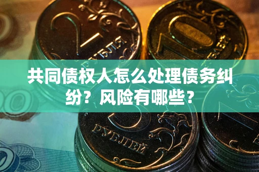 北京共同债权人怎么处理债务纠纷？风险有哪些？