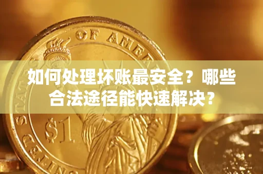 北京如何处理坏账最安全？哪些合法途径能快速解决？