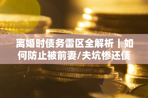 北京离婚时债务雷区全解析｜如何防止被前妻/夫坑惨还债？