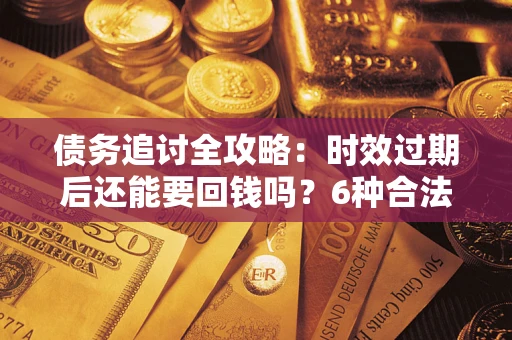 北京债务追讨全攻略：时效过期后还能要回钱吗？6种合法手段助你维权