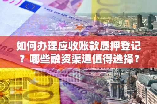 北京如何办理应收账款质押登记？哪些融资渠道值得选择？