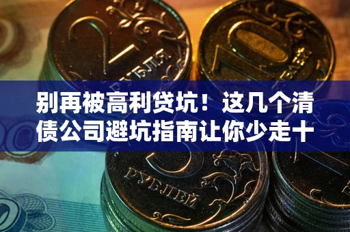 北京别再被高利贷坑！这几个清债公司避坑指南让你少走十年弯路
