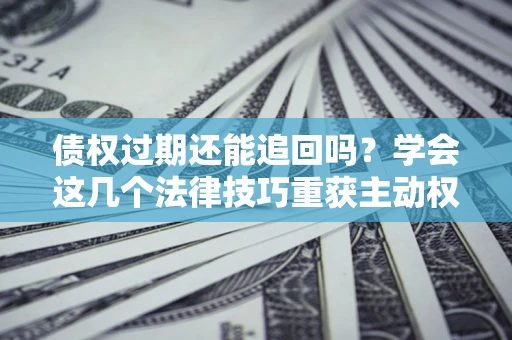 北京债权过期还能追回吗？学会这几个法律技巧重获主动权