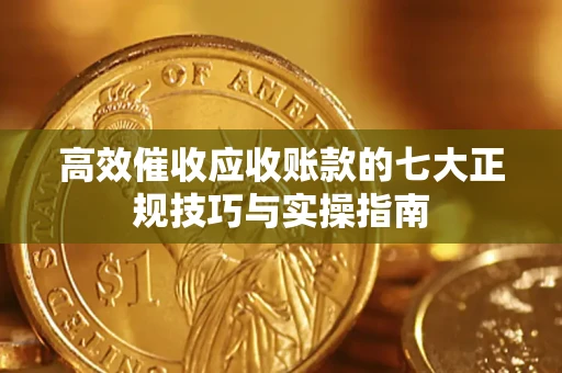 北京高效催收应收账款的七大正规技巧与实操指南
