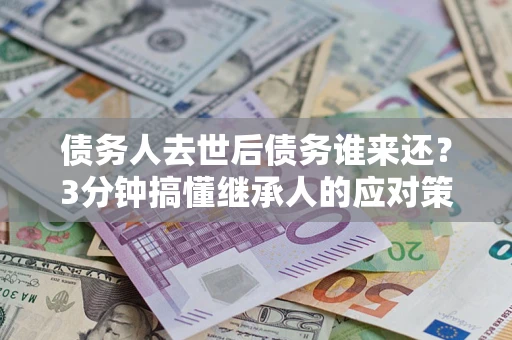 北京债务人去世后债务谁来还？3分钟搞懂继承人的应对策略