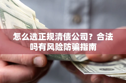 北京怎么选正规清债公司？合法吗有风险防骗指南