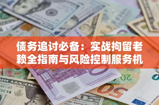 北京债务追讨必备：实战拘留老赖全指南与风险控制服务机构推荐