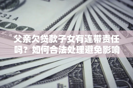 北京父亲欠贷款子女有连带责任吗？如何合法处理避免影响？
