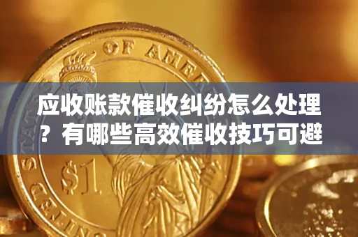 北京应收账款催收纠纷怎么处理？有哪些高效催收技巧可避免坏账？