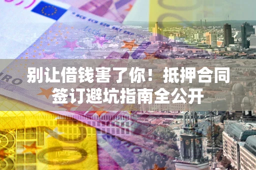 北京别让借钱害了你！抵押合同签订避坑指南全公开