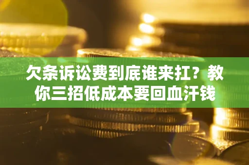 北京欠条诉讼费到底谁来扛？教你三招低成本要回血汗钱